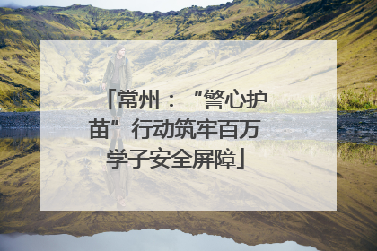 常州：“警心护苗”行动筑牢百万学子安全屏障