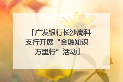 广发银行长沙高科支行开展“金融知识万里行”活动