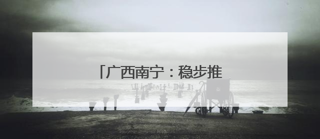 广西南宁：稳步推进城中村改造项目