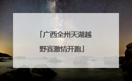 广西全州天湖越野赛激情开跑
