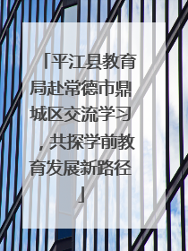 平江县教育局赴常德市鼎城区交流学习，共探学前教育发展新路径