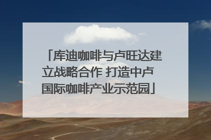 库迪咖啡与卢旺达建立战略合作 打造中卢国际咖啡产业示范园