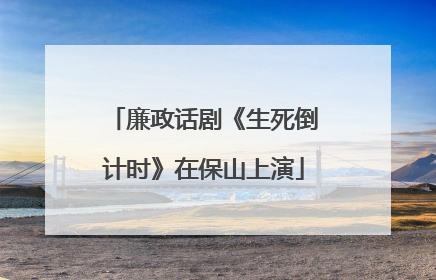廉政话剧《生死倒计时》在保山上演