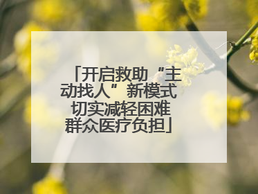 开启救助“主动找人”新模式 切实减轻困难群众医疗负担