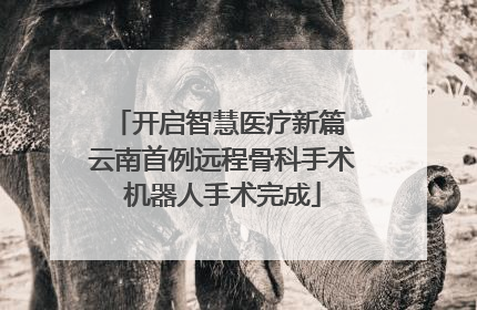 开启智慧医疗新篇 云南首例远程骨科手术机器人手术完成