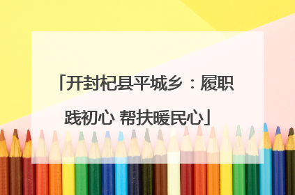 开封杞县平城乡：履职践初心 帮扶暖民心