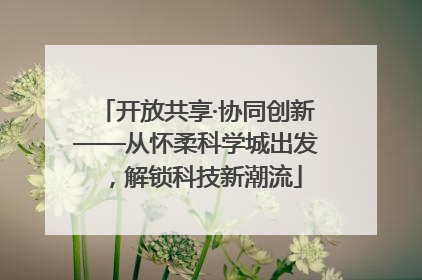 开放共享·协同创新——从怀柔科学城出发，解锁科技新潮流