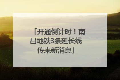 开通倒计时！南昌地铁3条延长线传来新消息