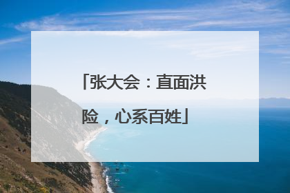 张大会：直面洪险，心系百姓