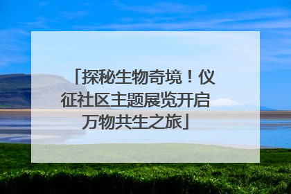 探秘生物奇境！仪征社区主题展览开启万物共生之旅