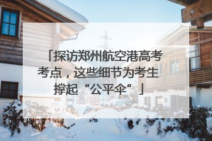 探访郑州航空港高考考点，这些细节为考生撑起“公平伞”