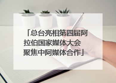 总台亮相第四届阿拉伯国家媒体大会 聚焦中阿媒体合作