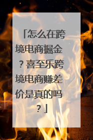 怎么在跨境电商掘金？喜至乐跨境电商赚差价是真的吗？