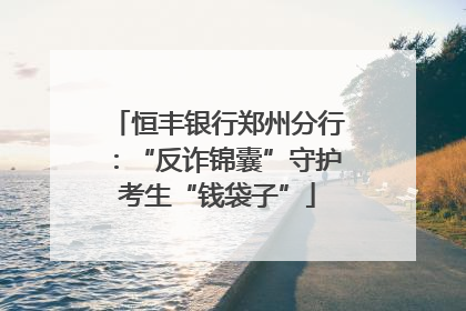 恒丰银行郑州分行：“反诈锦囊”守护考生“钱袋子”