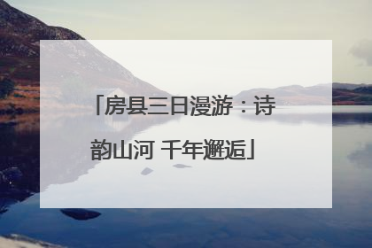 房县三日漫游：诗韵山河 千年邂逅