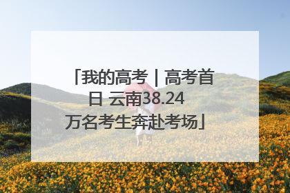 我的高考｜高考首日 云南38.24万名考生奔赴考场