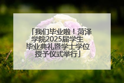 我们毕业啦！菏泽学院2025届学生毕业典礼暨学士学位授予仪式举行