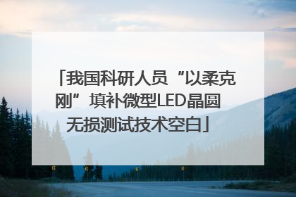 我国科研人员“以柔克刚”填补微型LED晶圆无损测试技术空白