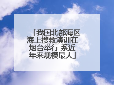 我国北部海区海上搜救演训在烟台举行 系近年来规模最大