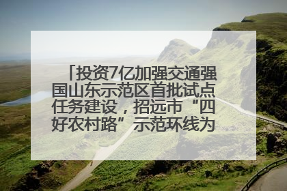 投资7亿加强交通强国山东示范区首批试点任务建设，招远市“四好农村路”示范环线为乡村振兴“开路”