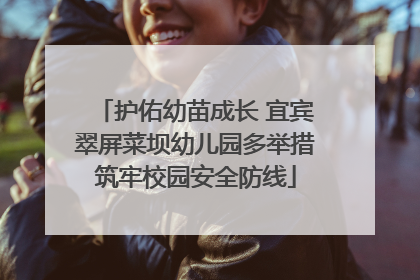 护佑幼苗成长 宜宾翠屏菜坝幼儿园多举措筑牢校园安全防线