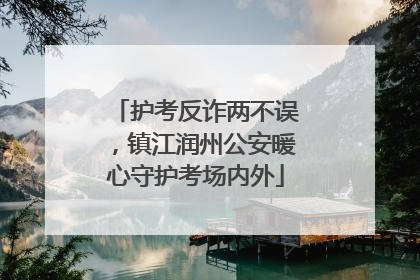 护考反诈两不误，镇江润州公安暖心守护考场内外