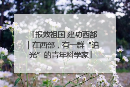 报效祖国 建功西部｜在西部，有一群“追光”的青年科学家