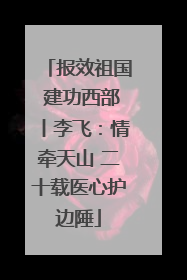 报效祖国 建功西部丨李飞：情牵天山 二十载医心护边陲