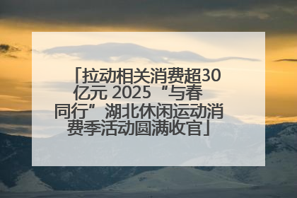 拉动相关消费超30亿元 2025“与春同行”湖北休闲运动消费季活动圆满收官