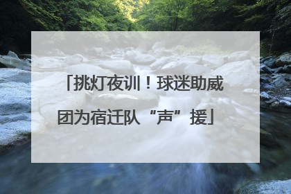 挑灯夜训！球迷助威团为宿迁队“声”援