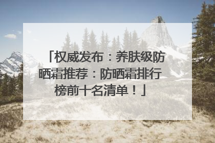 权威发布：养肤级防晒霜推荐：防晒霜排行榜前十名清单！