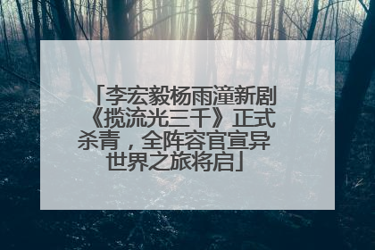 李宏毅杨雨潼新剧《揽流光三千》正式杀青，全阵容官宣异世界之旅将启
