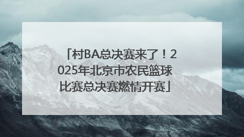 村BA总决赛来了！2025年北京市农民篮球比赛总决赛燃情开赛