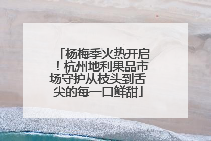 杨梅季火热开启！杭州地利果品市场守护从枝头到舌尖的每一口鲜甜