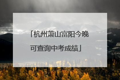 杭州萧山富阳今晚可查询中考成绩