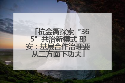 杭金衢探索“365”共治新模式 邵安：基层合作治理要从三方面下功夫