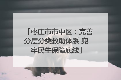 枣庄市市中区：完善分层分类救助体系 兜牢民生保障底线