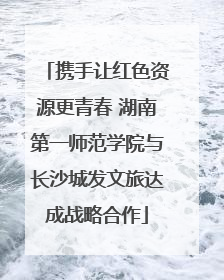 携手让红色资源更青春 湖南第一师范学院与长沙城发文旅达成战略合作