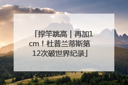 撑竿跳高｜再加1cm！杜普兰蒂斯第12次破世界纪录