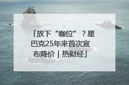 放下“咖位”？星巴克25年来首次宣布降价｜热财经