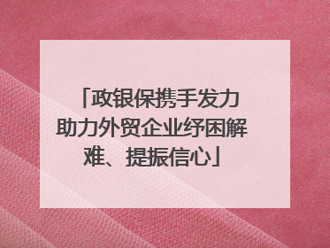 政银保携手发力 助力外贸企业纾困解难、提振信心