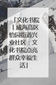 文化书院丨威海高区怡园街道兴业社区：文化书院点亮群众幸福生活