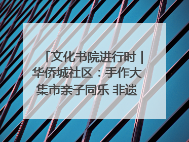 文化书院进行时｜华侨城社区：手作大集市亲子同乐 非遗传承暖邻心
