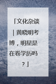 文化杂谈｜黄晓明考博，明星是在卷学历吗？