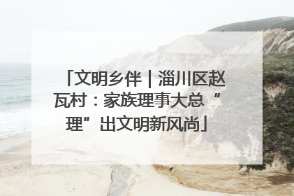文明乡伴｜淄川区赵瓦村：家族理事大总“理”出文明新风尚