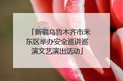 新疆乌鲁木齐市米东区举办安全巡讲巡演文艺演出活动
