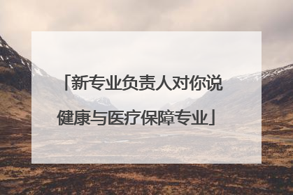 新专业负责人对你说 健康与医疗保障专业