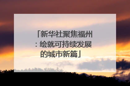 新华社聚焦福州：绘就可持续发展的城市新篇