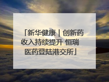 新华健康｜创新药收入持续提升 恒瑞医药登陆港交所
