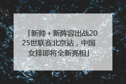 新帅＋新阵容出战2025世联赛北京站，中国女排即将全新亮相